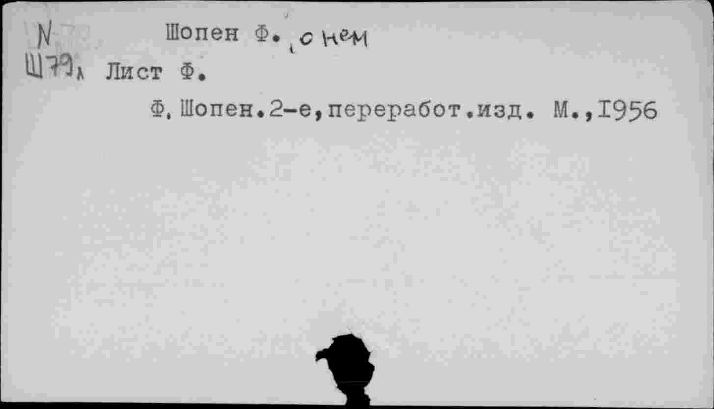 ﻿Шопен Ф.
Лист Ф.
Ф. Шопен.2-е,переработ.изд
.,1956